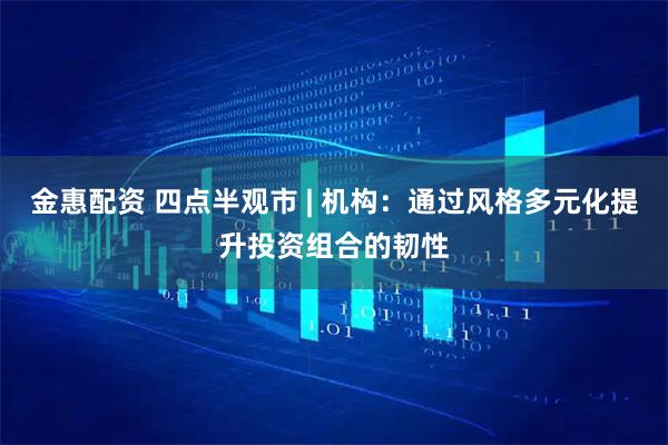 金惠配资 四点半观市 | 机构：通过风格多元化提升投资组合的韧性