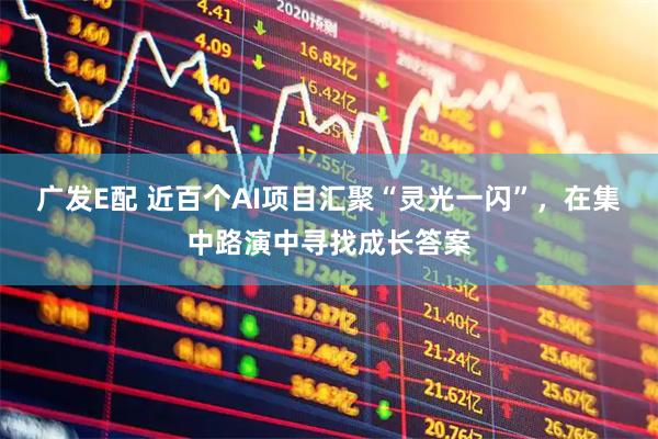 广发E配 近百个AI项目汇聚“灵光一闪”，在集中路演中寻找成长答案