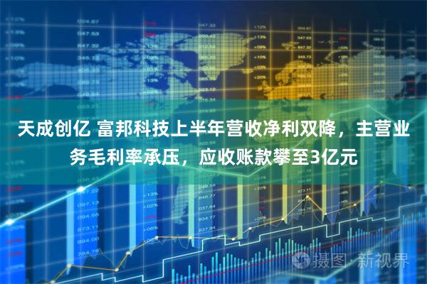 天成创亿 富邦科技上半年营收净利双降，主营业务毛利率承压，应收账款攀至3亿元