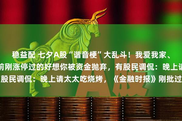 稳益配 七夕A股“谐音梗”大乱斗！我爱我家、好太太双双涨停，一周前刚涨停过的好想你被资金抛弃，有股民调侃：晚上请太太吃烧烤，《金融时报》刚批过玄学炒作